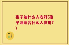 孢子油什么人吃好(孢子油适合什么人食用？)