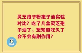 灵芝孢子粉孢子油实验对比？吃了几盒灵芝孢子油了，想知道吃久了会不会有副作用？