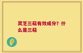 灵芝三萜有效成分？什么是三萜