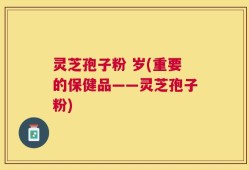 灵芝孢子粉 岁(重要的保健品——灵芝孢子粉)
