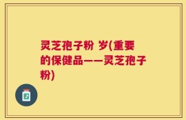 灵芝孢子粉 岁(重要的保健品——灵芝孢子粉)