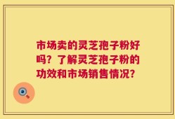 市场卖的灵芝孢子粉好吗？了解灵芝孢子粉的功效和市场销售情况？