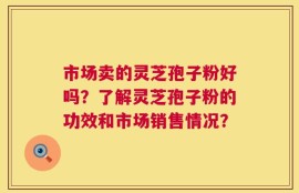 市场卖的灵芝孢子粉好吗？了解灵芝孢子粉的功效和市场销售情况？