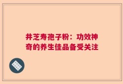 井芝寿孢子粉：功效神奇的养生佳品备受关注