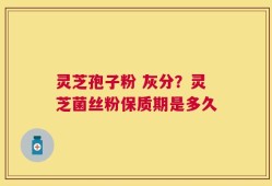灵芝孢子粉 灰分？灵芝菌丝粉保质期是多久