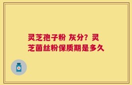 灵芝孢子粉 灰分？灵芝菌丝粉保质期是多久