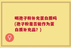 喝孢子粉补充蛋白质吗(孢子粉是否能作为蛋白质补充品？)