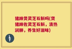 猪蹄煲灵芝石斛吗(煲猪蹄佐灵芝石斛，清热润肺，养生好滋味)