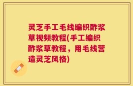 灵芝手工毛线编织酢浆草视频教程(手工编织酢浆草教程，用毛线营造灵芝风格)