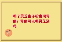 喝了灵芝孢子粉出现胃痛？胃痛可以喝灵芝汤吗