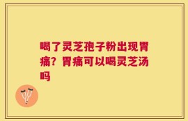 喝了灵芝孢子粉出现胃痛？胃痛可以喝灵芝汤吗