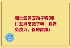 瞳仁堂灵芝孢子粉(瞳仁堂灵芝孢子粉：提高免疫力，促进健康)