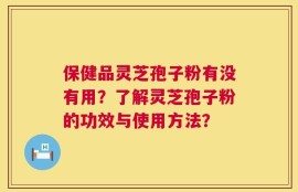 保健品灵芝孢子粉有没有用？了解灵芝孢子粉的功效与使用方法？