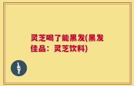 灵芝喝了能黑发(黑发佳品：灵芝饮料)