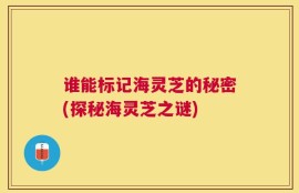 谁能标记海灵芝的秘密(探秘海灵芝之谜)