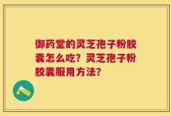 御药堂的灵芝孢子粉胶囊怎么吃？灵芝孢子粉胶囊服用方法？