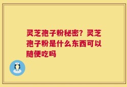 灵芝孢子粉秘密？灵芝孢子粉是什么东西可以随便吃吗