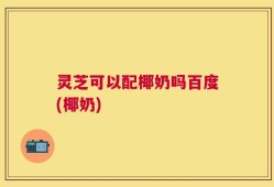 灵芝可以配椰奶吗百度(椰奶)