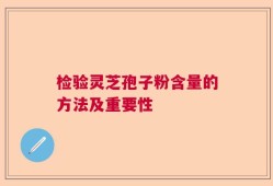 检验灵芝孢子粉含量的方法及重要性