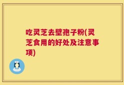 吃灵芝去壁孢子粉(灵芝食用的好处及注意事项)