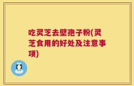 吃灵芝去壁孢子粉(灵芝食用的好处及注意事项)