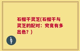 石榴干灵芝(石榴干与灵芝的配对：究竟有多出色？)