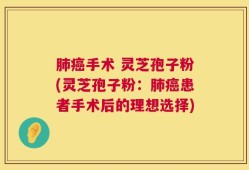 肺癌手术 灵芝孢子粉(灵芝孢子粉：肺癌患者手术后的理想选择)