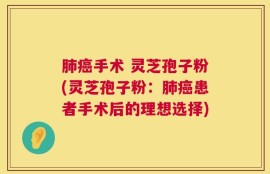 肺癌手术 灵芝孢子粉(灵芝孢子粉：肺癌患者手术后的理想选择)