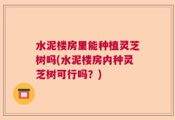 水泥楼房里能种植灵芝树吗(水泥楼房内种灵芝树可行吗？)