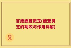 百度鹿茸灵芝(鹿茸灵芝的功效与作用详解)