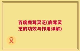 百度鹿茸灵芝(鹿茸灵芝的功效与作用详解)
