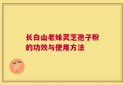 长白山老妹灵芝孢子粉的功效与使用方法