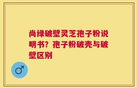 尚绿破壁灵芝孢子粉说明书？孢子粉破壳与破壁区别