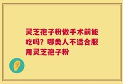 灵芝孢子粉做手术前能吃吗？哪类人不适合服用灵芝孢子粉