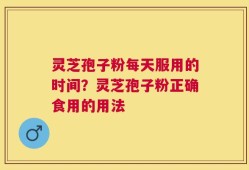灵芝孢子粉每天服用的时间？灵芝孢子粉正确食用的用法