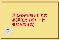 灵芝孢子粉属于什么食品(灵芝孢子粉：一种天然食品补品)