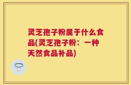 灵芝孢子粉属于什么食品(灵芝孢子粉：一种天然食品补品)