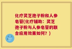 化疗灵芝孢子粉和人参皂苷(化疗辅助：灵芝孢子粉与人参皂苷的联合应用效果如何？)