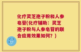 化疗灵芝孢子粉和人参皂苷(化疗辅助：灵芝孢子粉与人参皂苷的联合应用效果如何？)