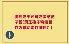 肺癌吃中药可吃灵芝孢子粉(灵芝孢子粉能否作为辅助治疗肺癌？)