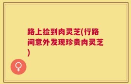 路上捡到肉灵芝(行路间意外发现珍贵肉灵芝)