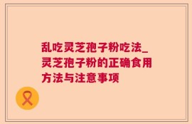 乱吃灵芝孢子粉吃法_灵芝孢子粉的正确食用方法与注意事项