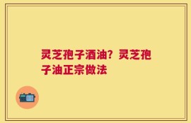 灵芝孢子酒油？灵芝孢子油正宗做法
