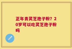 正年青灵芝孢子粉？20岁可以吃灵芝孢子粉吗