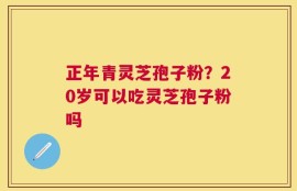 正年青灵芝孢子粉？20岁可以吃灵芝孢子粉吗
