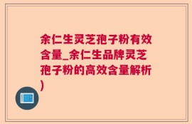 余仁生灵芝孢子粉有效含量_余仁生品牌灵芝孢子粉的高效含量解析)