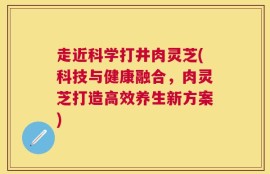 走近科学打井肉灵芝(科技与健康融合，肉灵芝打造高效养生新方案)