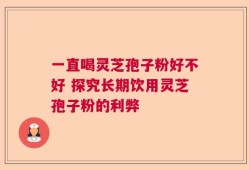一直喝灵芝孢子粉好不好 探究长期饮用灵芝孢子粉的利弊