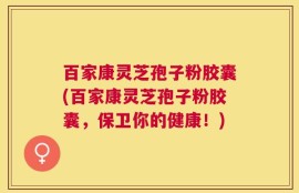 百家康灵芝孢子粉胶囊(百家康灵芝孢子粉胶囊，保卫你的健康！)