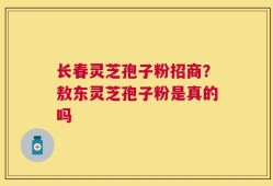 长春灵芝孢子粉招商？敖东灵芝孢子粉是真的吗